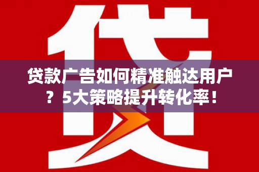 泸定贷款广告如何精准触达用户？5大策略提升转化率！