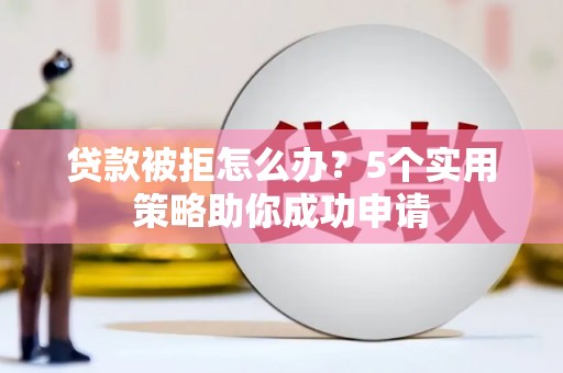 泸定贷款被拒怎么办？5个实用策略助你成功申请