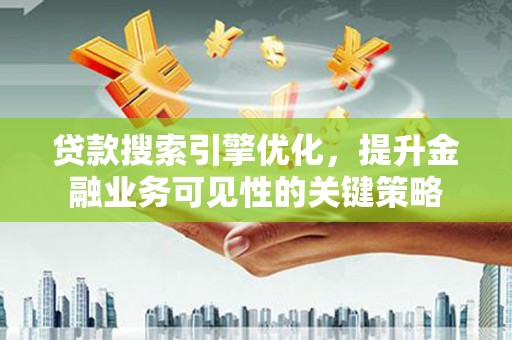 泸定贷款搜索引擎优化，提升金融业务可见性的关键策略