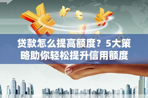 泸定贷款怎么提高额度？5大策略助你轻松提升信用额度