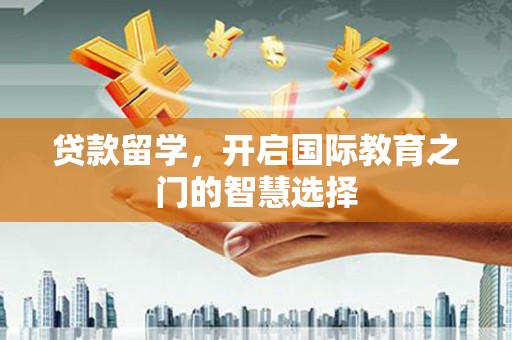 泸定贷款留学，开启国际教育之门的智慧选择