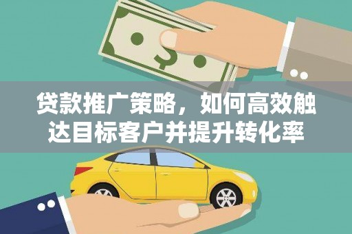 泸定贷款推广策略，如何高效触达目标客户并提升转化率