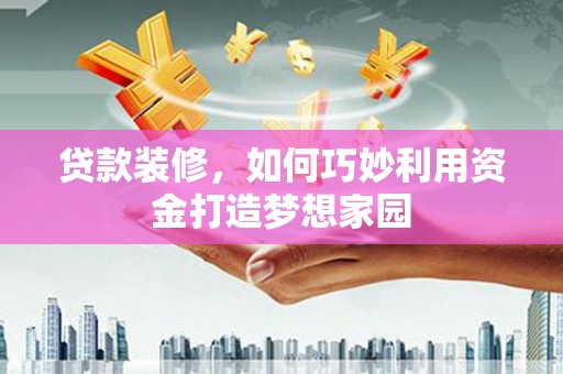 泸定贷款装修，如何巧妙利用资金打造梦想家园