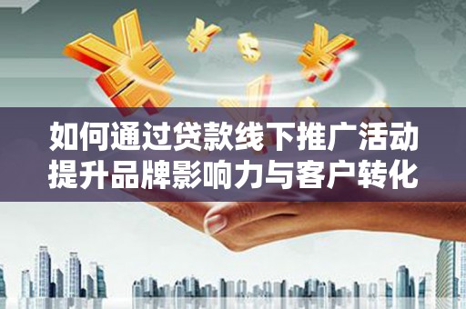 泸定如何通过贷款线下推广活动提升品牌影响力与客户转化率