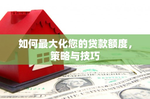泸定如何最大化您的贷款额度，策略与技巧