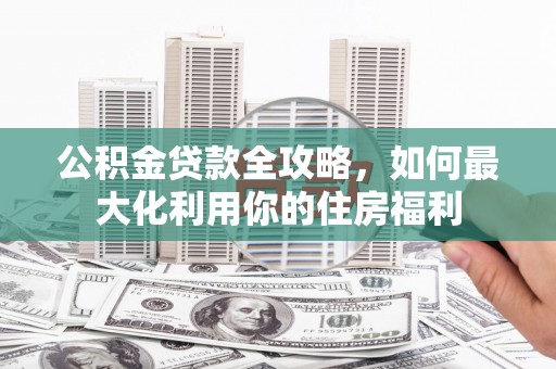 泸定公积金贷款全攻略，如何最大化利用你的住房福利