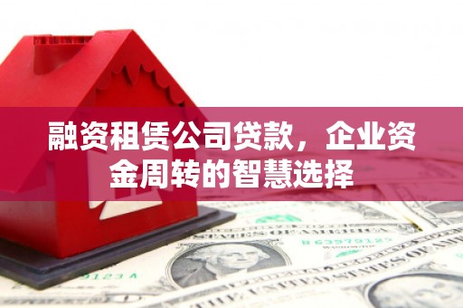 泸定融资租赁公司贷款，企业资金周转的智慧选择