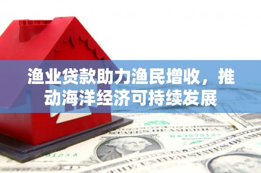 泸定渔业贷款助力渔民增收，推动海洋经济可持续发展