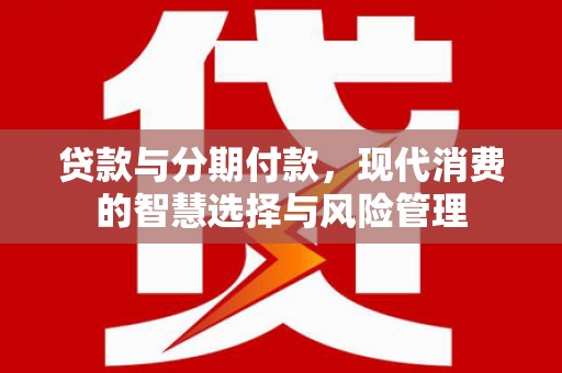 泸定贷款与分期付款，现代消费的智慧选择与风险管理