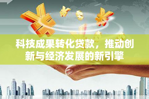 泸定科技成果转化贷款，推动创新与经济发展的新引擎