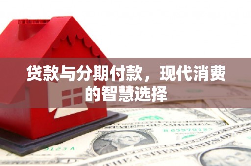 泸定贷款与分期付款，现代消费的智慧选择