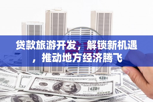 泸定贷款旅游开发，解锁新机遇，推动地方经济腾飞