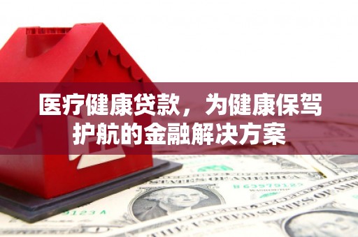 泸定医疗健康贷款，为健康保驾护航的金融解决方案