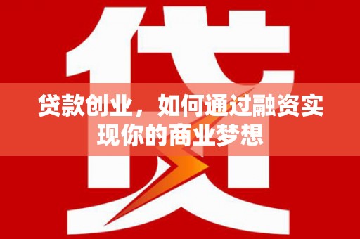 泸定贷款创业，如何通过融资实现你的商业梦想