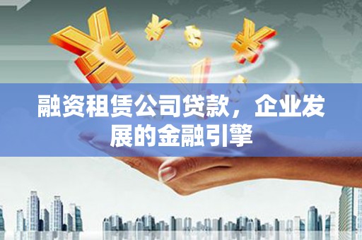 泸定融资租赁公司贷款，企业发展的金融引擎