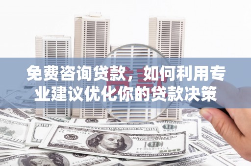泸定免费咨询贷款，如何利用专业建议优化你的贷款决策